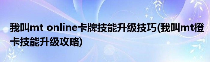 我叫mt online卡牌技能升級技巧(我叫mt橙卡技能升級攻略)