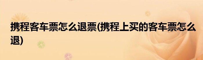 攜程客車(chē)票怎么退票(攜程上買(mǎi)的客車(chē)票怎么退)
