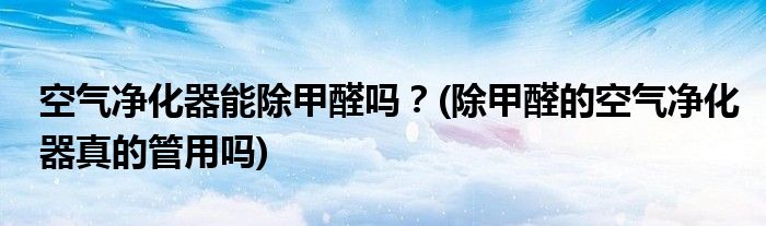 空氣凈化器能除甲醛嗎？(除甲醛的空氣凈化器真的管用嗎)