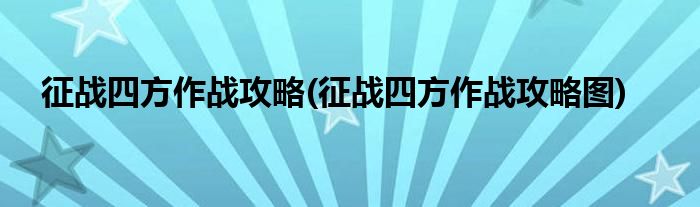 征戰(zhàn)四方作戰(zhàn)攻略(征戰(zhàn)四方作戰(zhàn)攻略圖)
