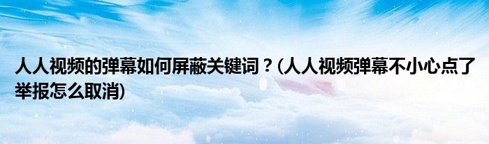 人人視頻的彈幕如何屏蔽關鍵詞？(人人視頻彈幕不小心點了舉報怎么取消)