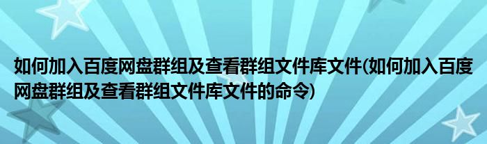 如何加入百度網(wǎng)盤群組及查看群組文件庫文件(如何加入百度網(wǎng)盤群組及查看群組文件庫文件的命令)