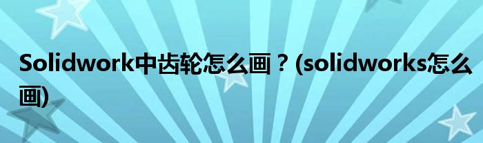 Solidwork中齒輪怎么畫(huà)？(solidworks怎么畫(huà))
