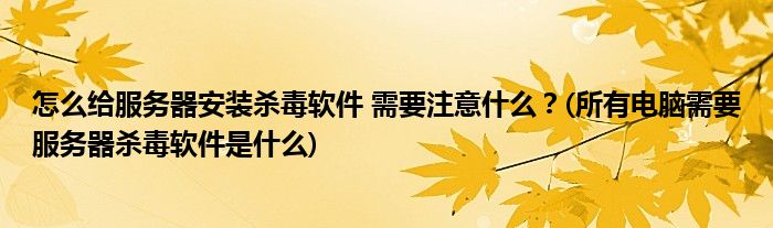 怎么給服務(wù)器安裝殺毒軟件 需要注意什么？(所有電腦需要服務(wù)器殺毒軟件是什么)