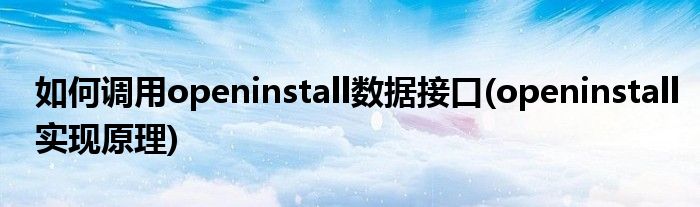 如何調(diào)用openinstall數(shù)據(jù)接口(openinstall實(shí)現(xiàn)原理)