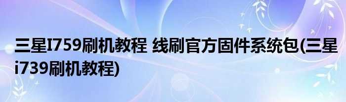 三星I759刷機(jī)教程 線刷官方固件系統(tǒng)包(三星i739刷機(jī)教程)