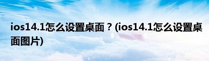 ios14.1怎么設置桌面？(ios14.1怎么設置桌面圖片)