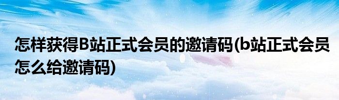 怎樣獲得B站正式會員的邀請碼(b站正式會員怎么給邀請碼)