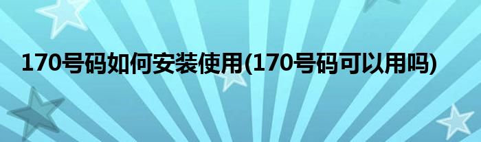 170號(hào)碼如何安裝使用(170號(hào)碼可以用嗎)