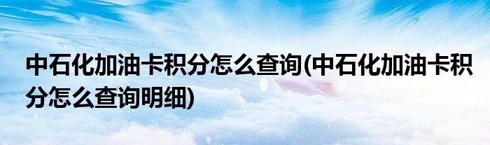 中石化加油卡積分怎么查詢(中石化加油卡積分怎么查詢明細)