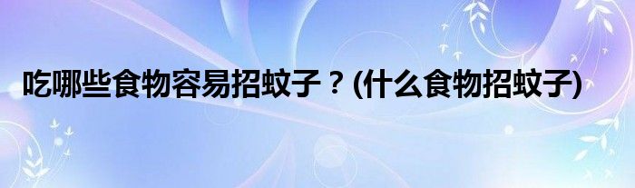 吃哪些食物容易招蚊子？(什么食物招蚊子)