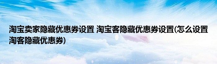 淘寶賣家隱藏優(yōu)惠券設置 淘寶客隱藏優(yōu)惠券設置(怎么設置淘客隱藏優(yōu)惠券)