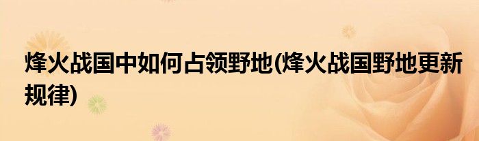 烽火戰(zhàn)國中如何占領(lǐng)野地(烽火戰(zhàn)國野地更新規(guī)律)
