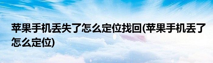 蘋(píng)果手機(jī)丟失了怎么定位找回(蘋(píng)果手機(jī)丟了怎么定位)