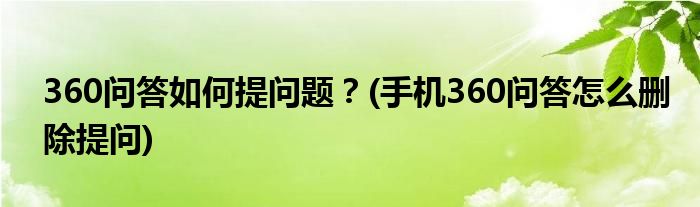 360問答如何提問題？(手機360問答怎么刪除提問)