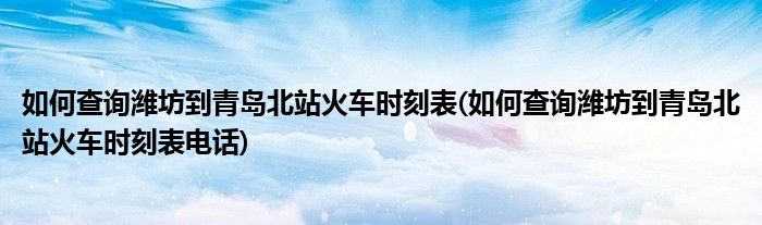 如何查詢?yōu)H坊到青島北站火車時(shí)刻表(如何查詢?yōu)H坊到青島北站火車時(shí)刻表電話)