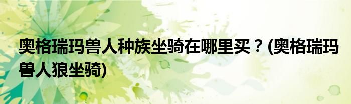 奧格瑞瑪獸人種族坐騎在哪里買(mǎi)？(奧格瑞瑪獸人狼坐騎)