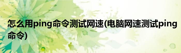 怎么用ping命令測(cè)試網(wǎng)速(電腦網(wǎng)速測(cè)試ping命令)