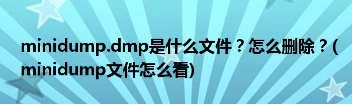 minidump.dmp是什么文件？怎么刪除？(minidump文件怎么看)