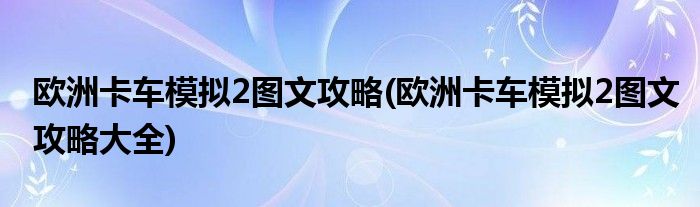 歐洲卡車(chē)模擬2圖文攻略(歐洲卡車(chē)模擬2圖文攻略大全)