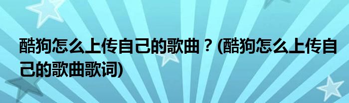 酷狗怎么上傳自己的歌曲？(酷狗怎么上傳自己的歌曲歌詞)