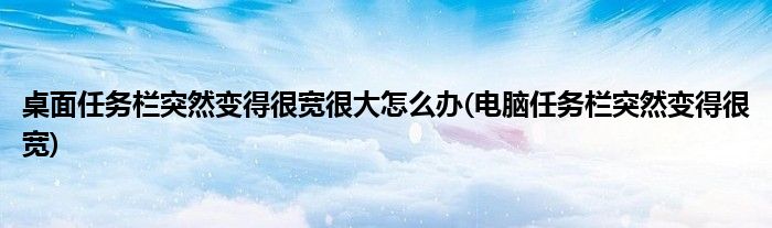 桌面任務(wù)欄突然變得很寬很大怎么辦(電腦任務(wù)欄突然變得很寬)