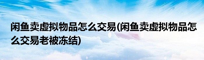 閑魚賣虛擬物品怎么交易(閑魚賣虛擬物品怎么交易老被凍結)