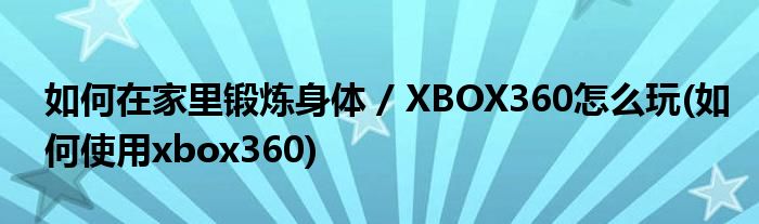 如何在家里鍛煉身體 / XBOX360怎么玩(如何使用xbox360)