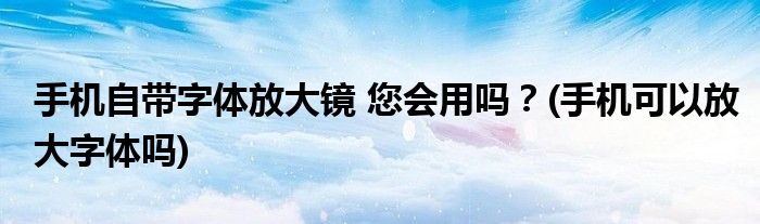 手機自帶字體放大鏡 您會用嗎？(手機可以放大字體嗎)
