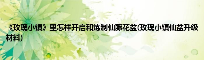 《玫瑰小鎮(zhèn)》里怎樣開(kāi)啟和煉制仙藤花盆(玫瑰小鎮(zhèn)仙盆升級(jí)材料)