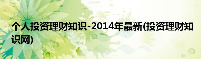 個(gè)人投資理財(cái)知識(shí)-2014年最新(投資理財(cái)知識(shí)網(wǎng))