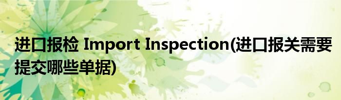 進(jìn)口報(bào)檢 Import Inspection(進(jìn)口報(bào)關(guān)需要提交哪些單據(jù))