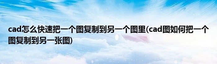 cad怎么快速把一個(gè)圖復(fù)制到另一個(gè)圖里(cad圖如何把一個(gè)圖復(fù)制到另一張圖)