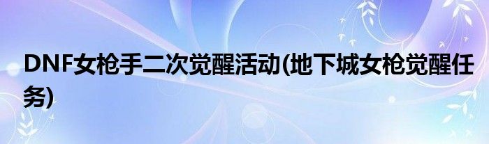 DNF女槍手二次覺醒活動(地下城女槍覺醒任務)
