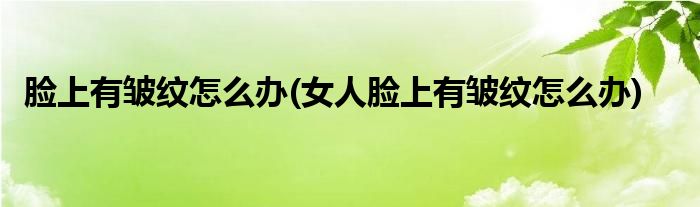 臉上有皺紋怎么辦(女人臉上有皺紋怎么辦)