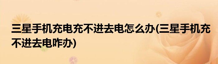 三星手機(jī)充電充不進(jìn)去電怎么辦(三星手機(jī)充不進(jìn)去電咋辦)