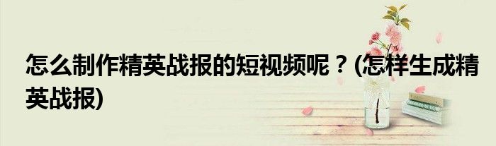 怎么制作精英戰(zhàn)報(bào)的短視頻呢？(怎樣生成精英戰(zhàn)報(bào))