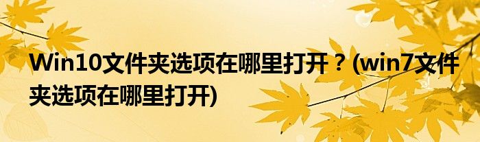 Win10文件夾選項(xiàng)在哪里打開？(win7文件夾選項(xiàng)在哪里打開)