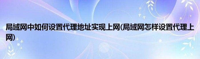 局域網(wǎng)中如何設(shè)置代理地址實(shí)現(xiàn)上網(wǎng)(局域網(wǎng)怎樣設(shè)置代理上網(wǎng))