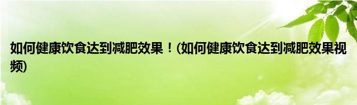 如何健康飲食達(dá)到減肥效果！(如何健康飲食達(dá)到減肥效果視頻)