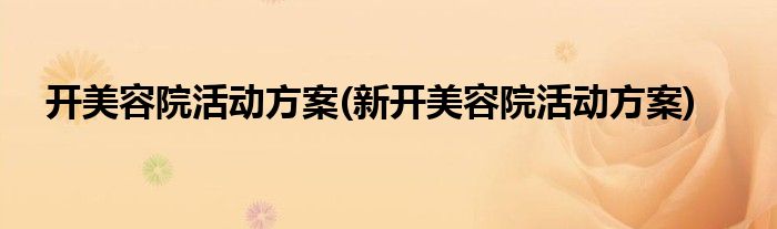開(kāi)美容院活動(dòng)方案(新開(kāi)美容院活動(dòng)方案)