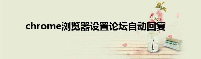 chrome瀏覽器設(shè)置論壇自動(dòng)回復(fù)
