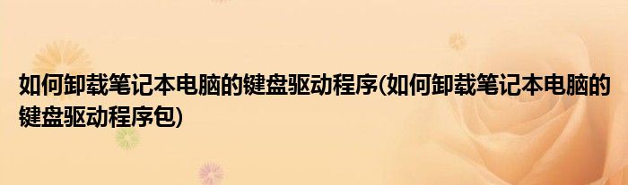 如何卸載筆記本電腦的鍵盤驅(qū)動(dòng)程序(如何卸載筆記本電腦的鍵盤驅(qū)動(dòng)程序包)