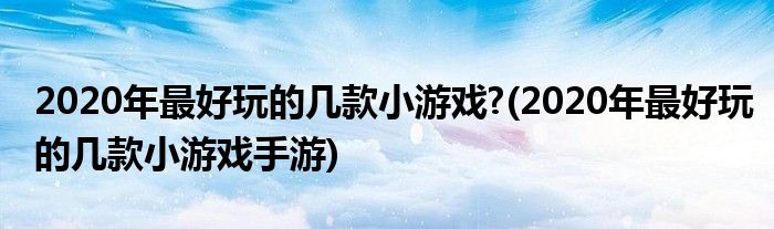 2020年最好玩的幾款小游戲?(2020年最好玩的幾款小游戲手游)