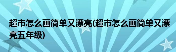 超市怎么畫簡單又漂亮(超市怎么畫簡單又漂亮五年級)