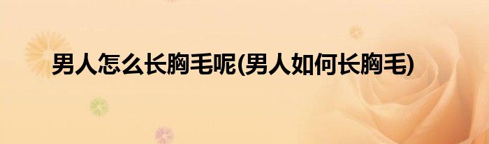 男人怎么長胸毛呢(男人如何長胸毛)