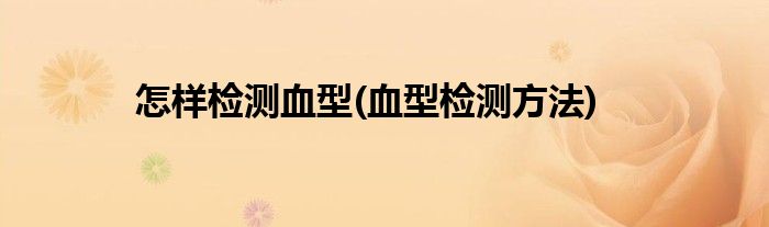 怎樣檢測血型(血型檢測方法)