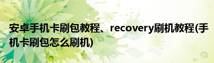 安卓手機(jī)卡刷包教程、recovery刷機(jī)教程(手機(jī)卡刷包怎么刷機(jī))