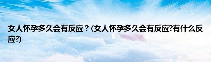 女人懷孕多久會(huì)有反應(yīng)？(女人懷孕多久會(huì)有反應(yīng)?有什么反應(yīng)?)