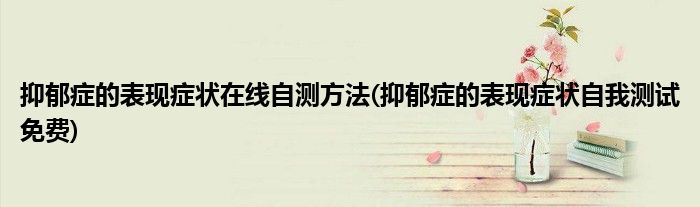 抑郁癥的表現(xiàn)癥狀在線自測方法(抑郁癥的表現(xiàn)癥狀自我測試免費)